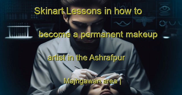 Skinart Lessons in how to become a permanent makeup artist in the Ashrafpur Majhgawan area | PermanentmakeupTraining | PermanentmakeupClasses | SkinartTraining-India